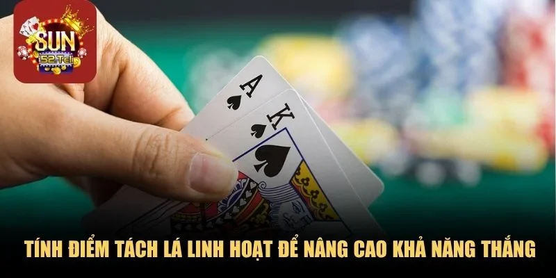 Chú ý tính điểm tách lá linh hoạt để nâng cao khả năng thắng