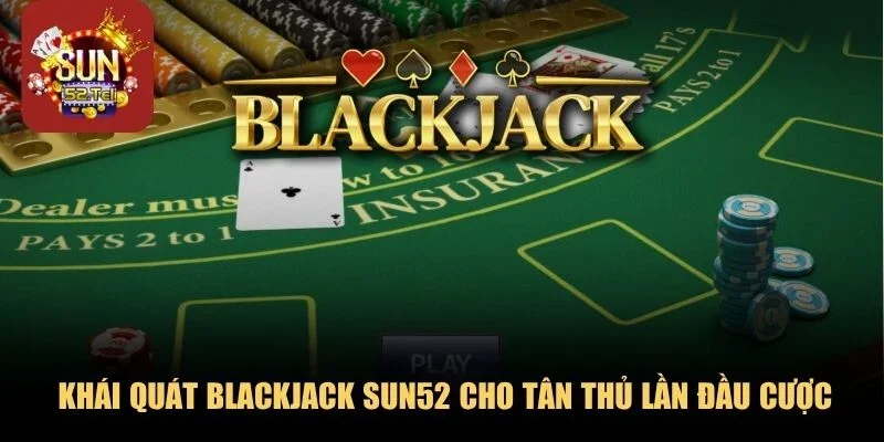 Khái quát Blackjack SUN52 cho tân thủ lần đầu cược