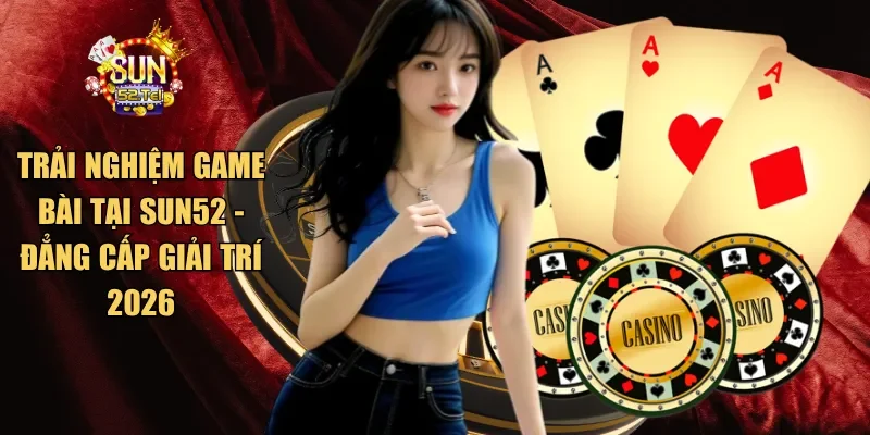 Trải nghiệm game bài tại SUN52